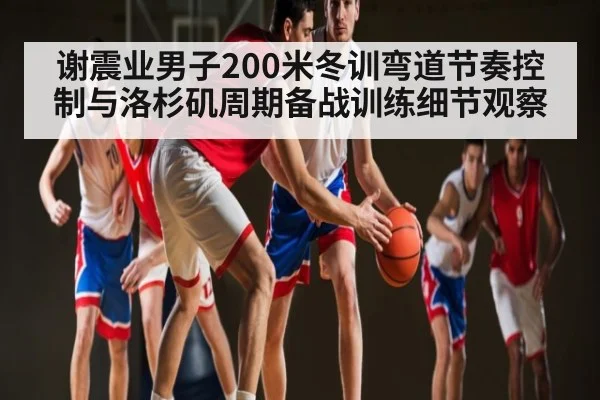 谢震业男子200米冬训弯道节奏控制与洛杉矶周期备战训练细节观察